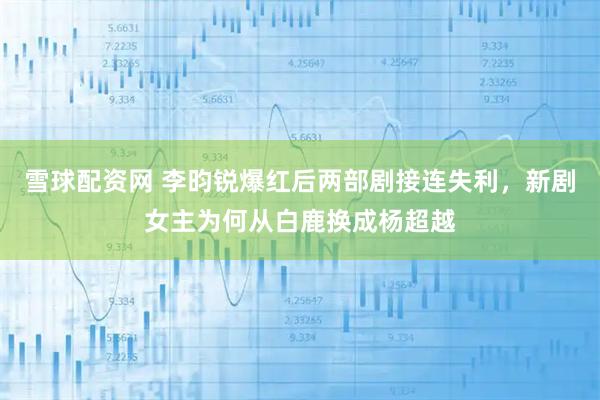 雪球配资网 李昀锐爆红后两部剧接连失利，新剧女主为何从白鹿换成杨超越