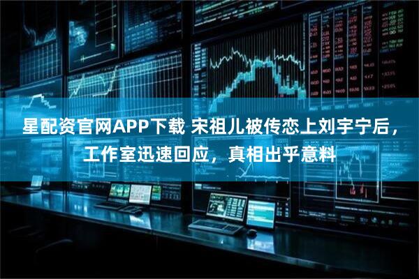 星配资官网APP下载 宋祖儿被传恋上刘宇宁后,工作室迅速回应,真相出乎意料