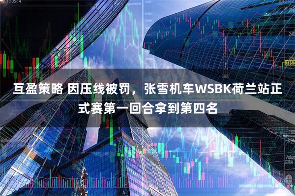 互盈策略 因压线被罚，张雪机车WSBK荷兰站正式赛第一回合拿到第四名