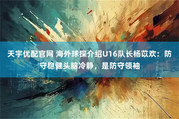 天宇优配官网 海外球探介绍U16队长杨苡欢：防守稳健头脑冷静，是防守领袖