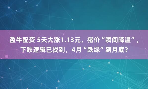 盈牛配资 5天大涨1.13元，猪价“瞬间降温”，下跌逻辑已找到，4月“跌绿”到月底？