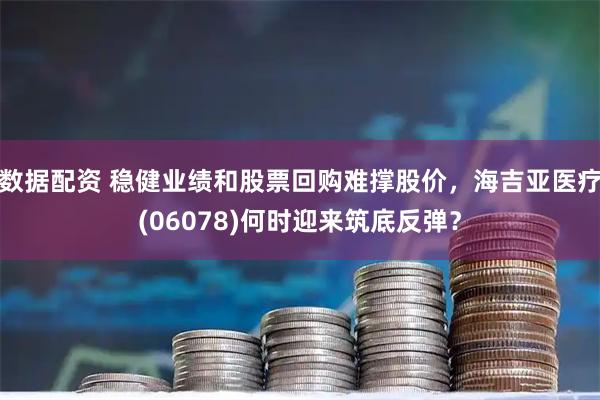 数据配资 稳健业绩和股票回购难撑股价，海吉亚医疗(06078)何时迎来筑底反弹？