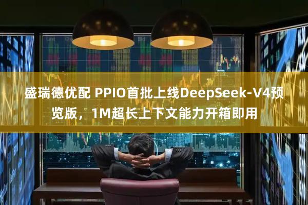 盛瑞德优配 PPIO首批上线DeepSeek-V4预览版，1M超长上下文能力开箱即用