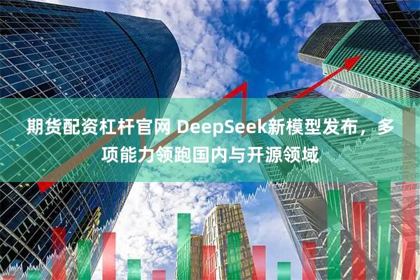 期货配资杠杆官网 DeepSeek新模型发布，多项能力领跑国内与开源领域