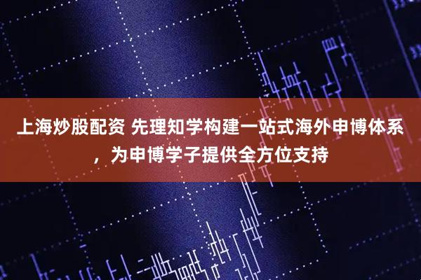 上海炒股配资 先理知学构建一站式海外申博体系，为申博学子提供全方位支持