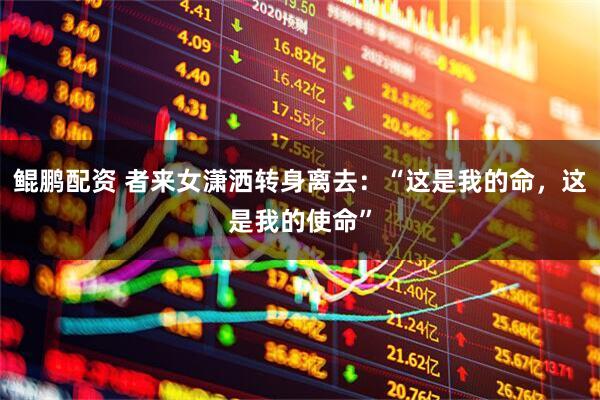 鲲鹏配资 者来女潇洒转身离去：“这是我的命，这是我的使命”