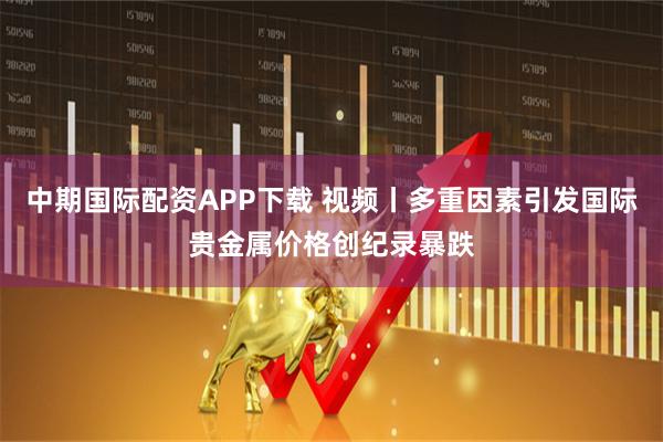 中期国际配资APP下载 视频丨多重因素引发国际贵金属价格创纪录暴跌