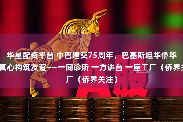 华星配资平台 中巴建交75周年，巴基斯坦华侨华人用真心构筑友谊——一间诊所 一方讲台 一座工厂（侨界关注）