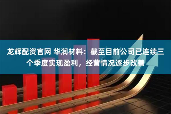 龙辉配资官网 华润材料：截至目前公司已连续三个季度实现盈利，经营情况逐步改善