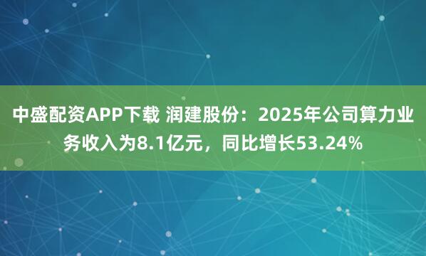 中盛配资APP下载 润建股份：2025年公司算力业务收入为8.1亿元，同比增长53.24%