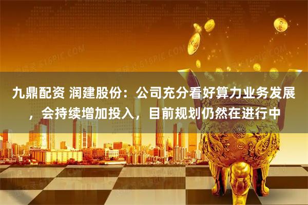 九鼎配资 润建股份：公司充分看好算力业务发展，会持续增加投入，目前规划仍然在进行中