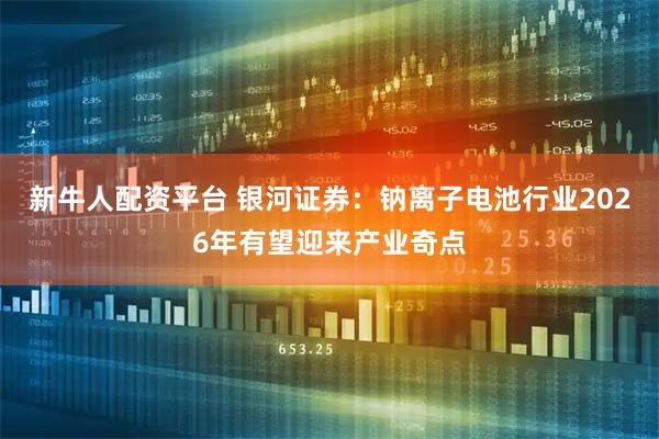 新牛人配资平台 银河证券：钠离子电池行业2026年有望迎来产业奇点