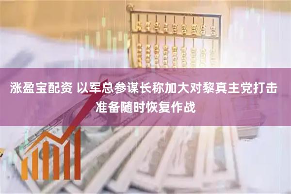 涨盈宝配资 以军总参谋长称加大对黎真主党打击 准备随时恢复作战