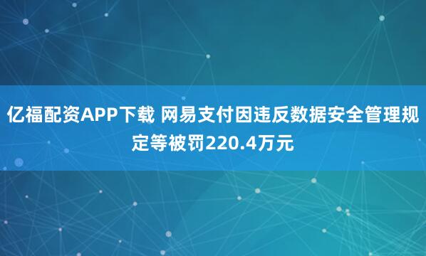 亿福配资APP下载 网易支付因违反数据安全管理规定等被罚220.4万元
