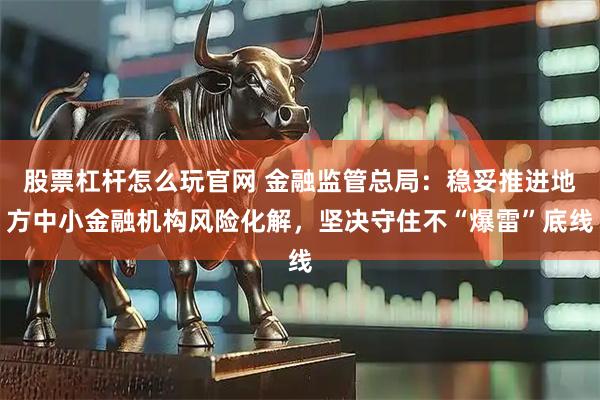 股票杠杆怎么玩官网 金融监管总局：稳妥推进地方中小金融机构风险化解，坚决守住不“爆雷”底线